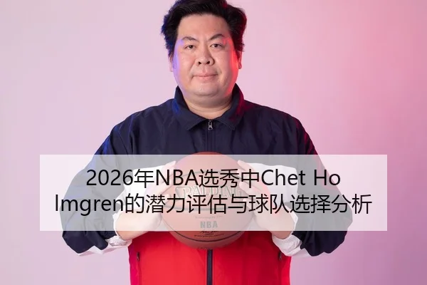 2026年NBA选秀中Chet Holmgren的潜力评估与球队选择分析