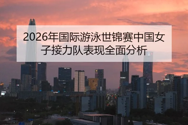 2026年国际游泳世锦赛中国女子接力队表现全面分析