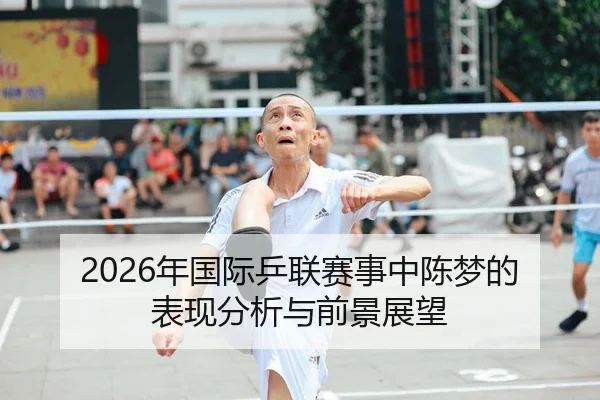 2026年国际乒联赛事中陈梦的表现分析与前景展望