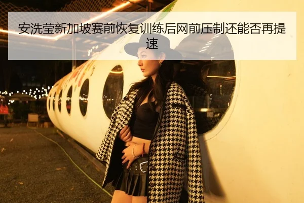 安洗莹新加坡赛前恢复训练后网前压制还能否再提速