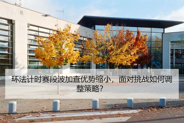 环法计时赛段波加查优势缩小，面对挑战如何调整策略？