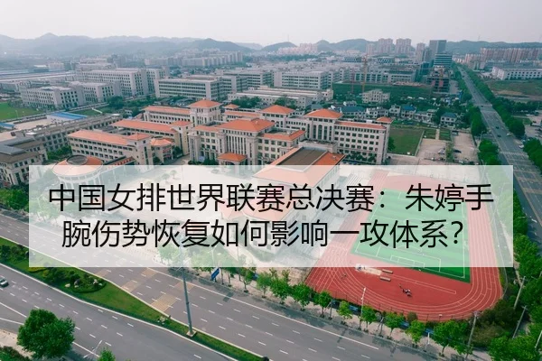 中国女排世界联赛总决赛：朱婷手腕伤势恢复如何影响一攻体系？