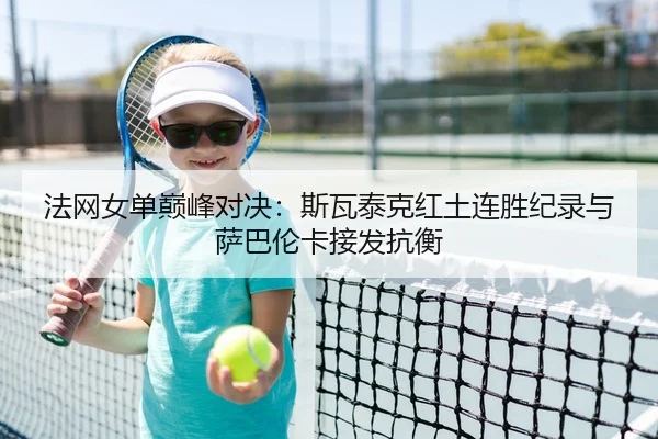法网女单巅峰对决：斯瓦泰克红土连胜纪录与萨巴伦卡接发抗衡