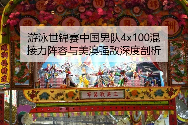 游泳世锦赛中国男队4x100混接力阵容与美澳强敌深度剖析