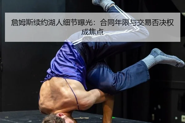 詹姆斯续约湖人细节曝光：合同年限与交易否决权成焦点
