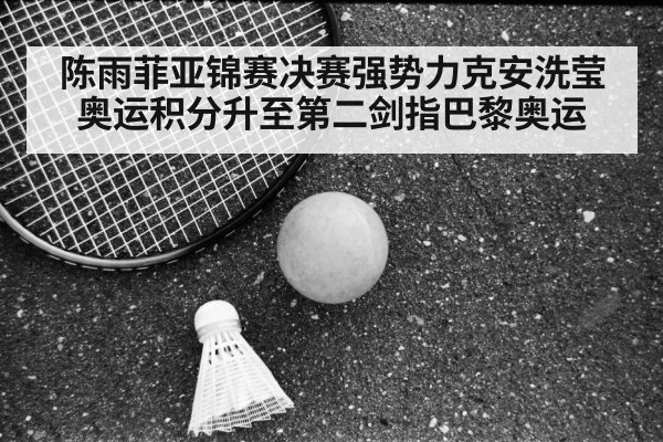 陈雨菲亚锦赛决赛强势力克安洗莹 奥运积分升至第二剑指巴黎奥运