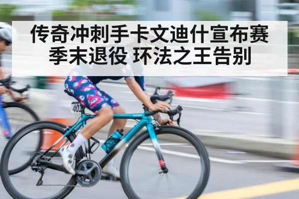 传奇冲刺手卡文迪什宣布赛季末退役 环法之王告别