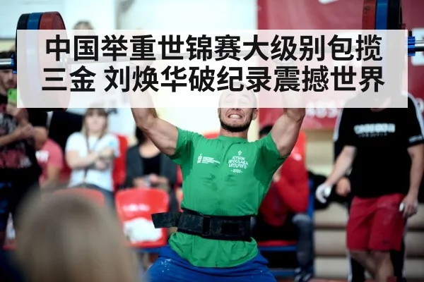 中国举重世锦赛大级别包揽三金 刘焕华破纪录震撼世界