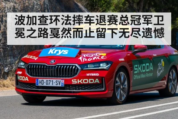 波加查环法摔车退赛总冠军卫冕之路戛然而止留下无尽遗憾