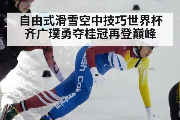 自由式滑雪空中技巧世界杯齐广璞勇夺桂冠再登巅峰