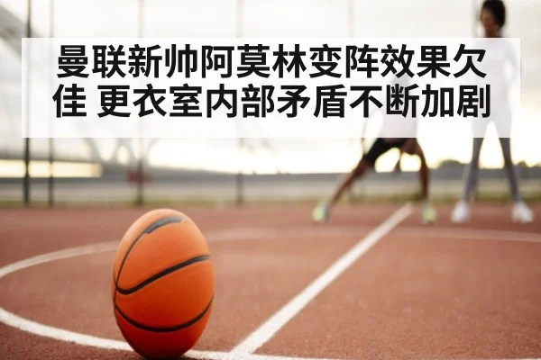 曼联新帅阿莫林变阵效果欠佳 更衣室内部矛盾不断加剧